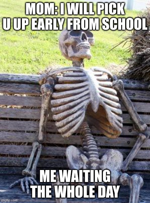 Waiting Skeleton | MOM: I WILL PICK U UP EARLY FROM SCHOOL; ME WAITING THE WHOLE DAY | image tagged in memes,waiting skeleton | made w/ Imgflip meme maker
