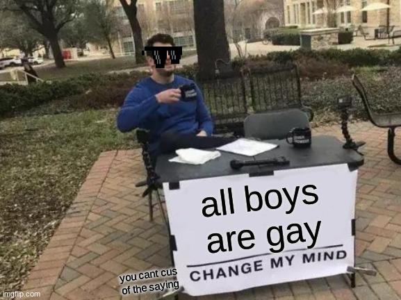 Change My Mind | all boys are gay; you cant cus of the saying | image tagged in memes,change my mind | made w/ Imgflip meme maker
