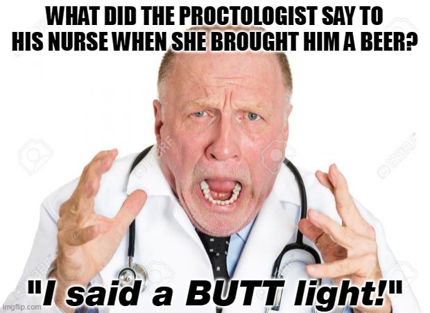 Angry doctor | WHAT DID THE PROCTOLOGIST SAY TO HIS NURSE WHEN SHE BROUGHT HIM A BEER? "I said a BUTT light!" | image tagged in angry doctors,bud light | made w/ Imgflip meme maker