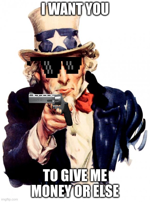 Uncle Sam | I WANT YOU; TO GIVE ME MONEY OR ELSE | image tagged in memes,uncle sam | made w/ Imgflip meme maker