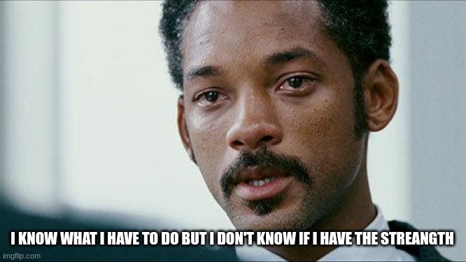 Crying Will smith | I KNOW WHAT I HAVE TO DO BUT I DON'T KNOW IF I HAVE THE STRENGTH | image tagged in crying will smith | made w/ Imgflip meme maker