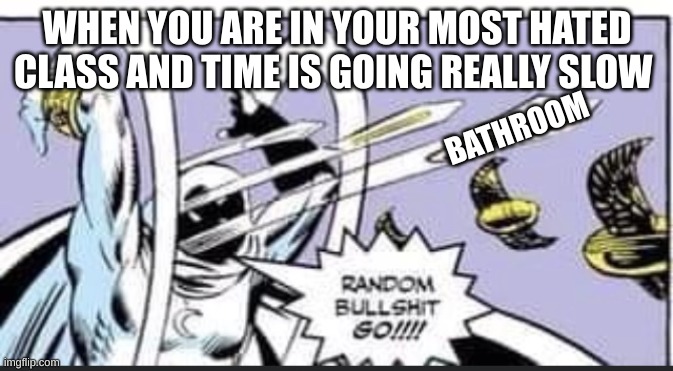 Random Bullshit Go | WHEN YOU ARE IN YOUR MOST HATED CLASS AND TIME IS GOING REALLY SLOW; BATHROOM | image tagged in random bullshit go | made w/ Imgflip meme maker