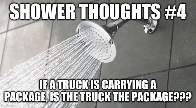Shower thoughts #4 | SHOWER THOUGHTS #4; IF A TRUCK IS CARRYING A PACKAGE, IS THE TRUCK THE PACKAGE??? | image tagged in shower thoughts | made w/ Imgflip meme maker