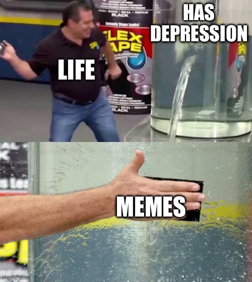 Depressed water tank | HAS DEPRESSION; LIFE; MEMES | image tagged in flex tape | made w/ Imgflip meme maker