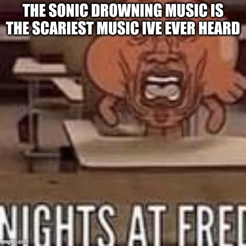 Nights at fred | THE SONIC DROWNING MUSIC IS THE SCARIEST MUSIC IVE EVER HEARD | image tagged in nights at fred | made w/ Imgflip meme maker