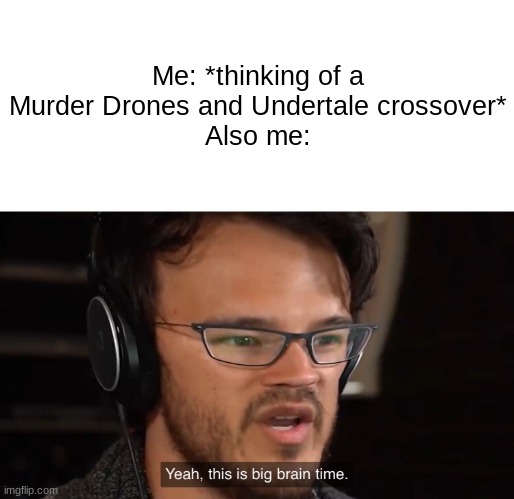 Yeah, this is big brain time | Me: *thinking of a Murder Drones and Undertale crossover*
Also me: | image tagged in yeah this is big brain time | made w/ Imgflip meme maker
