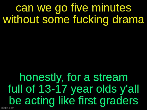 drizzy text temp | can we go five minutes without some fucking drama; honestly, for a stream full of 13-17 year olds y'all be acting like first graders | image tagged in drizzy text temp | made w/ Imgflip meme maker