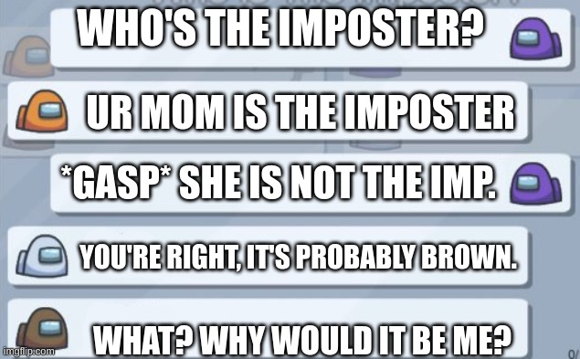 among us chat | WHO'S THE IMPOSTER? UR MOM IS THE IMPOSTER; *GASP* SHE IS NOT THE IMP. YOU'RE RIGHT, IT'S PROBABLY BROWN. WHAT? WHY WOULD IT BE ME? | image tagged in among us chat | made w/ Imgflip meme maker