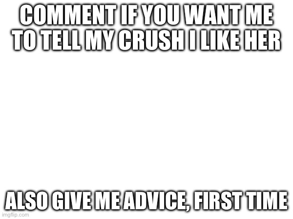 Pls help me | COMMENT IF YOU WANT ME TO TELL MY CRUSH I LIKE HER; ALSO GIVE ME ADVICE, FIRST TIME | image tagged in crush | made w/ Imgflip meme maker