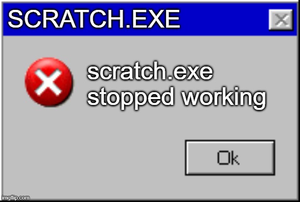scratch.exe stopped working | SCRATCH.EXE; scratch.exe stopped working | image tagged in windows error message | made w/ Imgflip meme maker