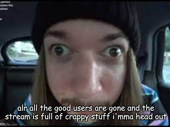 alr all the good users are gone and the stream is full of crappy stuff i'mma head out | made w/ Imgflip meme maker