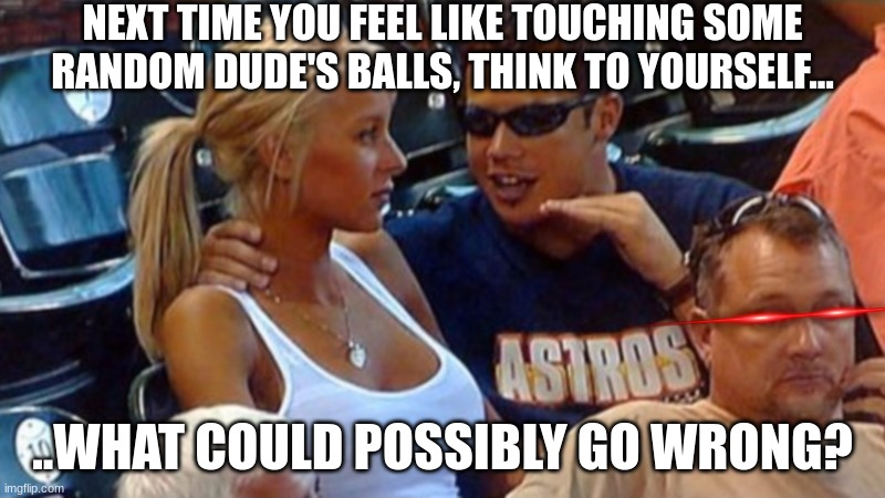 Bro explaining | NEXT TIME YOU FEEL LIKE TOUCHING SOME RANDOM DUDE'S BALLS, THINK TO YOURSELF... ..WHAT COULD POSSIBLY GO WRONG? | image tagged in bro explaining | made w/ Imgflip meme maker