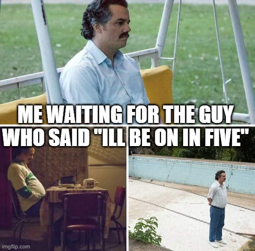 how long must i wait | ME WAITING FOR THE GUY WHO SAID "ILL BE ON IN FIVE" | image tagged in memes,sad pablo escobar | made w/ Imgflip meme maker