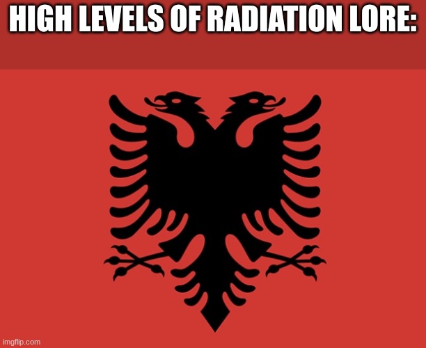 Albania flag | HIGH LEVELS OF RADIATION LORE: | image tagged in albania flag | made w/ Imgflip meme maker