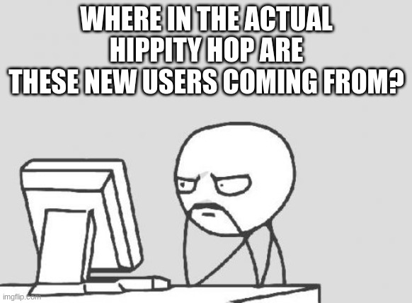 Computer Guy | WHERE IN THE ACTUAL HIPPITY HOP ARE THESE NEW USERS COMING FROM? | image tagged in memes,computer guy | made w/ Imgflip meme maker