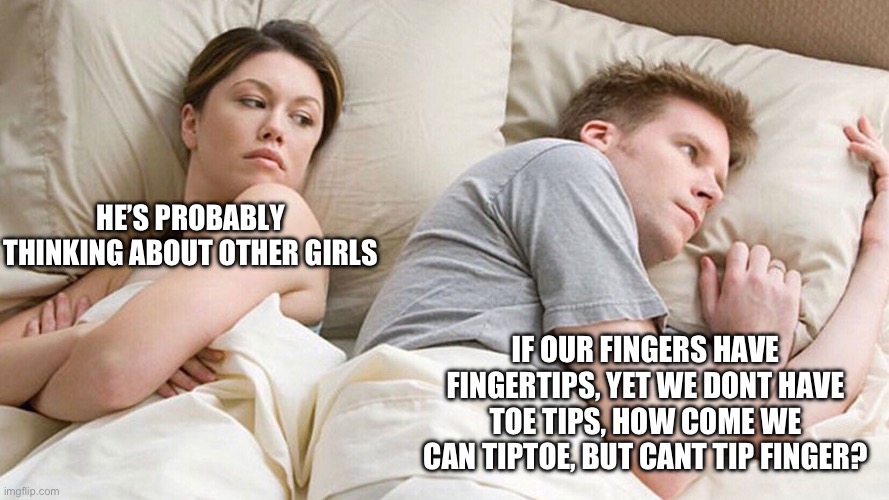 Something to think about | HE’S PROBABLY THINKING ABOUT OTHER GIRLS; IF OUR FINGERS HAVE FINGERTIPS, YET WE DONT HAVE TOE TIPS, HOW COME WE CAN TIPTOE, BUT CANT TIP FINGER? | image tagged in he's probably thinking about girls,thinking | made w/ Imgflip meme maker