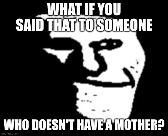 Depressed Troll Face | WHAT IF YOU SAID THAT TO SOMEONE WHO DOESN'T HAVE A MOTHER? | image tagged in depressed troll face | made w/ Imgflip meme maker