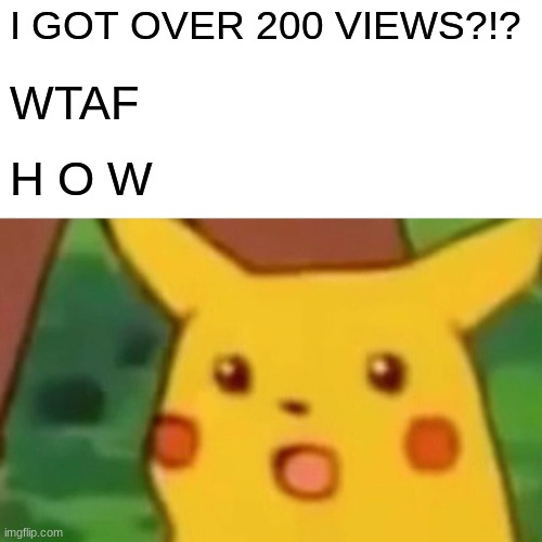 Surprised Pikachu Meme | I GOT OVER 200 VIEWS?!? WTAF H O W | image tagged in memes,surprised pikachu | made w/ Imgflip meme maker