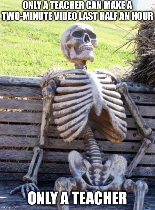 So bored | ONLY A TEACHER CAN MAKE A TWO-MINUTE VIDEO LAST HALF AN HOUR; ONLY A TEACHER | image tagged in memes,waiting skeleton | made w/ Imgflip meme maker