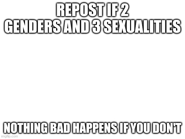 REPOST IF 2 GENDERS AND 3 SEXUALITIES; NOTHING BAD HAPPENS IF YOU DON'T | made w/ Imgflip meme maker