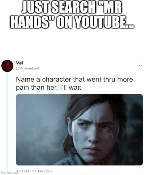 . | JUST SEARCH "MR HANDS" ON YOUTUBE... | image tagged in name a character that went thru more pain than her | made w/ Imgflip meme maker