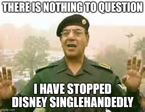 Baghdad Bob | THERE IS NOTHING TO QUESTION; I HAVE STOPPED DISNEY SINGLEHANDEDLY | image tagged in baghdad bob | made w/ Imgflip meme maker