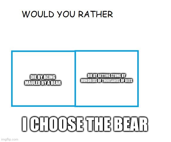 would you rather... | DIE BY GETTING STUNG BY HUNDREDS OF THOUSANDS OF BEES; DIE BY BEING MAULED BY A BEAR; I CHOOSE THE BEAR | image tagged in would you rather | made w/ Imgflip meme maker