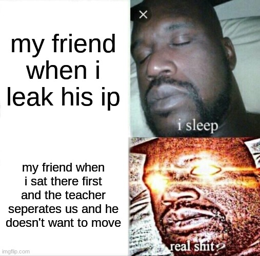 real sh*t, this just happened to me. | my friend when i leak his ip; my friend when i sat there first and the teacher seperates us and he doesn't want to move | image tagged in memes,sleeping shaq | made w/ Imgflip meme maker