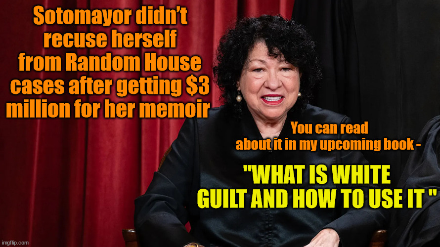 Sotomayor didn’t recuse herself from Random House cases after getting $3 million for her memoir; You can read about it in my upcoming book -; "WHAT IS WHITE GUILT AND HOW TO USE IT " | image tagged in double standards,scotus,liberal logic | made w/ Imgflip meme maker