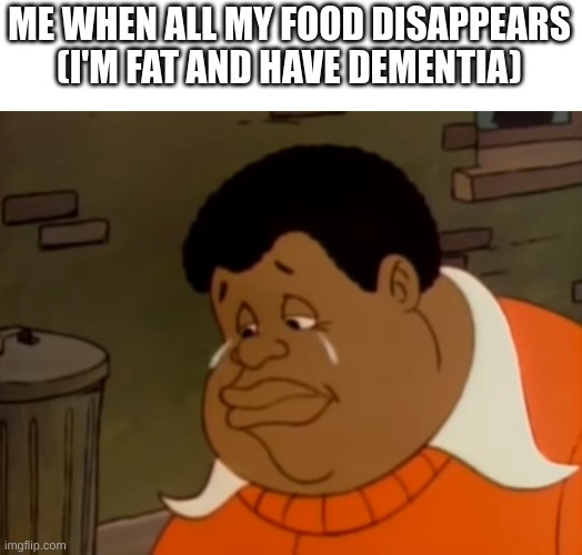 Fat Albert Sad | ME WHEN ALL MY FOOD DISAPPEARS (I'M FAT AND HAVE DEMENTIA) | image tagged in fat albert sad | made w/ Imgflip meme maker