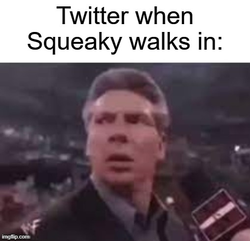 credits goes to Piranha-plant_isabella's comment | Twitter when Squeaky walks in: | image tagged in x when x walks in,memes | made w/ Imgflip meme maker