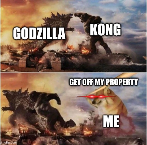 Kong Godzilla Doge | KONG; GODZILLA; GET OFF MY PROPERTY; ME | image tagged in kong godzilla doge | made w/ Imgflip meme maker