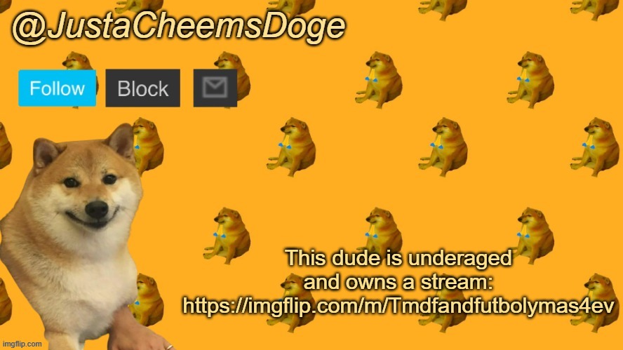 New JustaCheemsDoge Announcement Template | This dude is underaged and owns a stream:
https://imgflip.com/m/Tmdfandfutbolymas4ev | image tagged in new justacheemsdoge announcement template | made w/ Imgflip meme maker