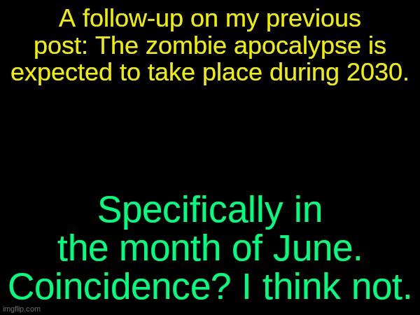 drizzy text temp | A follow-up on my previous post: The zombie apocalypse is expected to take place during 2030. Specifically in the month of June. Coincidence? I think not. | image tagged in drizzy text temp | made w/ Imgflip meme maker