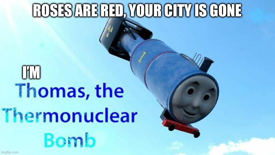 thomas the thermonuclear bomb | ROSES ARE RED, YOUR CITY IS GONE I’M | image tagged in thomas the thermonuclear bomb | made w/ Imgflip meme maker