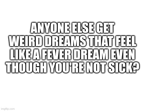 ANYONE ELSE GET WEIRD DREAMS THAT FEEL LIKE A FEVER DREAM EVEN THOUGH YOU'RE NOT SICK? | made w/ Imgflip meme maker