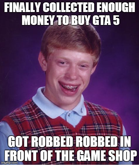 Bad Luck Brian | FINALLY COLLECTED ENOUGH MONEY TO BUY GTA 5 GOT ROBBED ROBBED IN FRONT OF THE GAME SHOP | image tagged in memes,bad luck brian | made w/ Imgflip meme maker