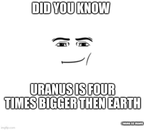 I Love Uranus | DID YOU KNOW; URANUS IS FOUR TIMES BIGGER THEN EARTH; I WANNA SEE URANUS | image tagged in uranus,memes,man face | made w/ Imgflip meme maker