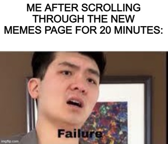 What happened to all the good memes? ;~; | ME AFTER SCROLLING THROUGH THE NEW MEMES PAGE FOR 20 MINUTES: | image tagged in blank white template,failure | made w/ Imgflip meme maker