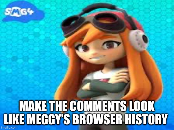Make comments look like Meggy’s browser history | MAKE THE COMMENTS LOOK LIKE MEGGY’S BROWSER HISTORY | image tagged in smg4,browser history | made w/ Imgflip meme maker