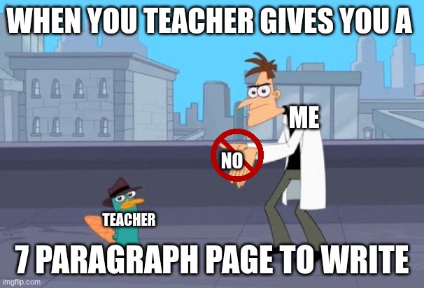 dr doofenshmirtz and perry the platypus | WHEN YOU TEACHER GIVES YOU A; ME; NO; 7 PARAGRAPH PAGE TO WRITE; TEACHER | image tagged in dr doofenshmirtz and perry the platypus | made w/ Imgflip meme maker