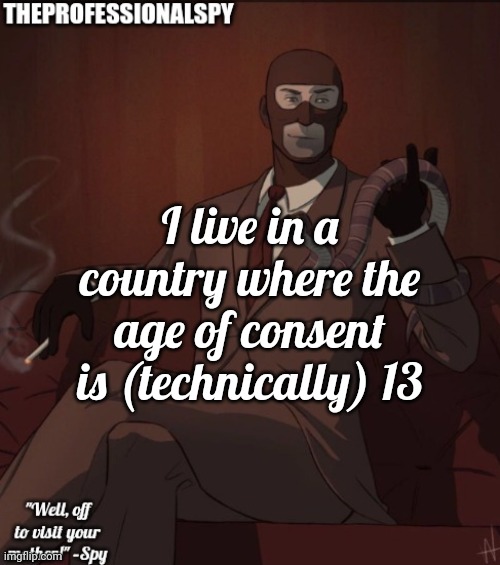 . | I live in a country where the age of consent is (technically) 13 | image tagged in theprofessionalspy temp | made w/ Imgflip meme maker