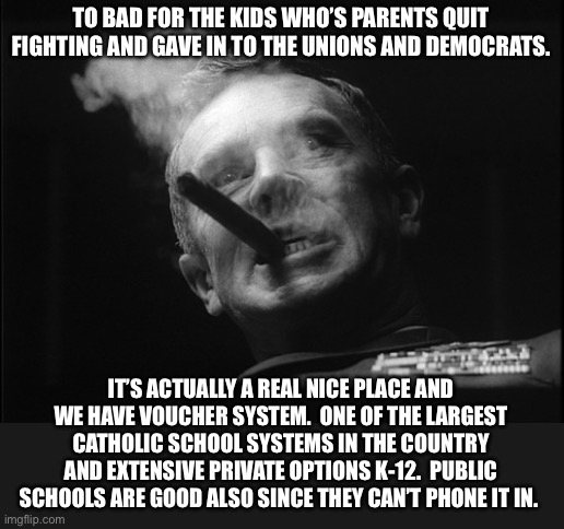 General Ripper (Dr. Strangelove) | TO BAD FOR THE KIDS WHO’S PARENTS QUIT FIGHTING AND GAVE IN TO THE UNIONS AND DEMOCRATS. IT’S ACTUALLY A REAL NICE PLACE AND WE HAVE VOUCHER | image tagged in general ripper dr strangelove | made w/ Imgflip meme maker