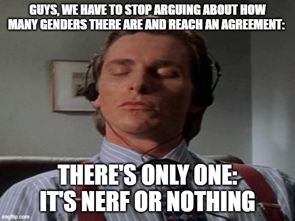 joke post | GUYS, WE HAVE TO STOP ARGUING ABOUT HOW MANY GENDERS THERE ARE AND REACH AN AGREEMENT:; THERE'S ONLY ONE:
IT'S NERF OR NOTHING | image tagged in patrick bateman music | made w/ Imgflip meme maker