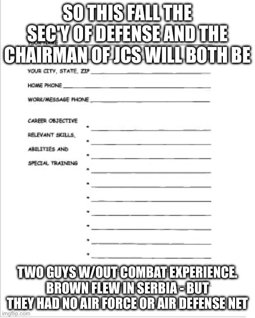 A useful resume | SO THIS FALL THE SEC'Y OF DEFENSE AND THE CHAIRMAN OF JCS WILL BOTH BE; TWO GUYS W/OUT COMBAT EXPERIENCE. BROWN FLEW IN SERBIA - BUT THEY HAD NO AIR FORCE OR AIR DEFENSE NET | image tagged in a useful resume | made w/ Imgflip meme maker