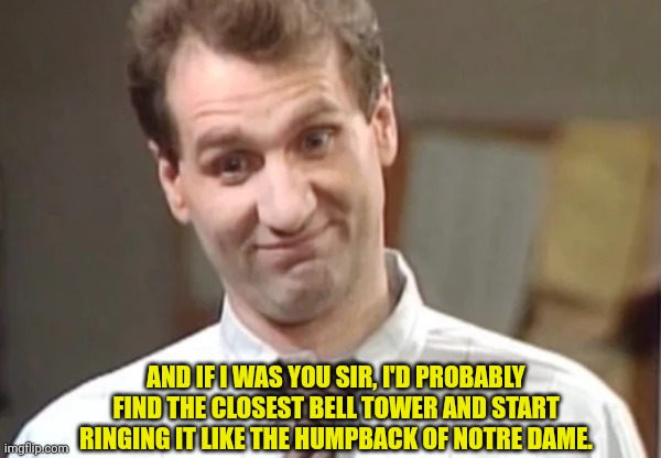 Al Bundy Yeah Right | AND IF I WAS YOU SIR, I'D PROBABLY FIND THE CLOSEST BELL TOWER AND START RINGING IT LIKE THE HUMPBACK OF NOTRE DAME. | image tagged in al bundy yeah right | made w/ Imgflip meme maker