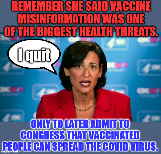 And another lying Biden regime sickofant...  going... going... gone... | REMEMBER SHE SAID VACCINE MISINFORMATION WAS ONE OF THE BIGGEST HEALTH THREATS. I quit; ONLY TO LATER ADMIT TO CONGRESS THAT VACCINATED PEOPLE CAN SPREAD THE COVID VIRUS. | image tagged in covid,truth,biden,admin,liar,quitting | made w/ Imgflip meme maker