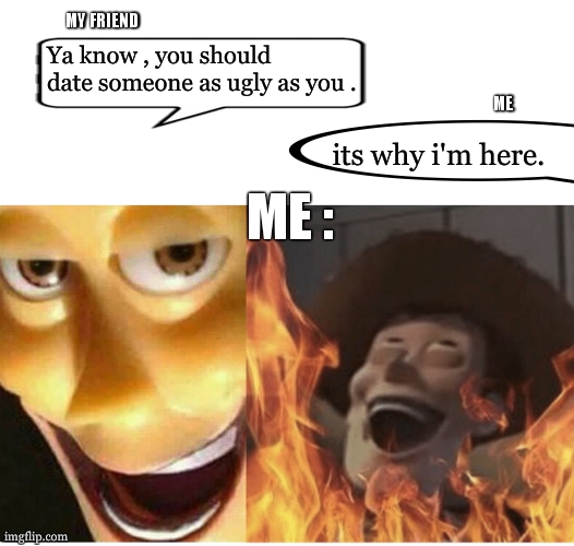 instant rekt | MY FRIEND; Ya know , you should date someone as ugly as you . ME; its why i'm here. ME : | image tagged in fire woody,rekt,troll,i am the greatest villain of all time,internet dating,funny | made w/ Imgflip meme maker