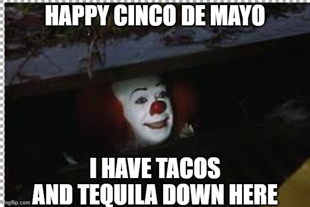 Cinco De Mayo Pennywise | HAPPY CINCO DE MAYO; I HAVE TACOS AND TEQUILA DOWN HERE | image tagged in funny memes | made w/ Imgflip meme maker