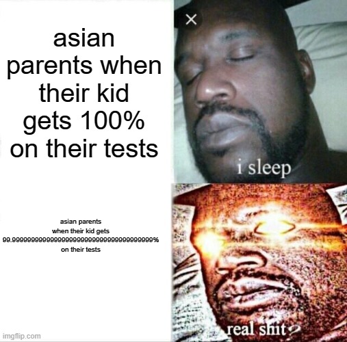 true sleeping shaq memes #1 | asian parents when their kid gets 100% on their tests; asian parents when their kid gets 99.9999999999999999999999999999999999999% on their tests | image tagged in memes,sleeping shaq,so true | made w/ Imgflip meme maker